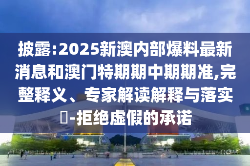 披露:2025新澳內部爆料最新消息和澳門特期期中期期準,完整釋義、專家解讀解釋與落實?-拒絕虛假的承諾