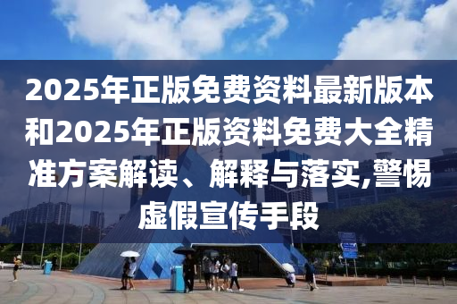 2025年正版免費資料最新版本和2025年正版資料免費大全精準方案解讀、解釋與落實,警惕虛假宣傳手段