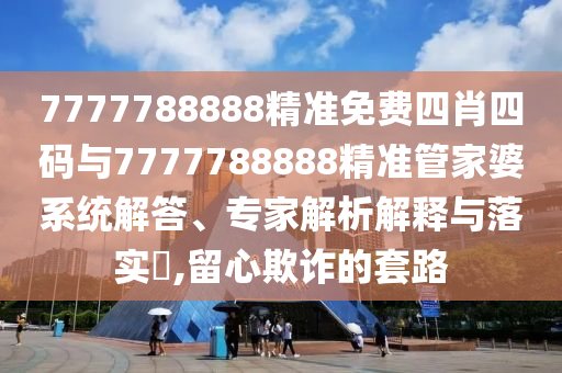 7777788888精準免費四肖四碼與7777788888精準管家婆系統解答、專家解析解釋與落實?,留心欺詐的套路