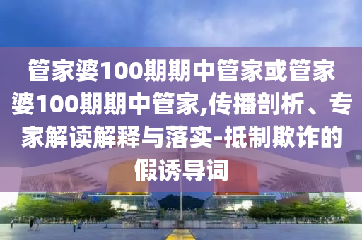 管家婆100期期中管家或管家婆100期期中管家,傳播剖析、專家解讀解釋與落實-抵制欺詐的假誘導詞