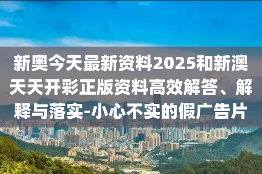 新奧今天最新資料2025和新澳天天開彩正版資料高效解答、解釋與落實-小心不實的假廣告片