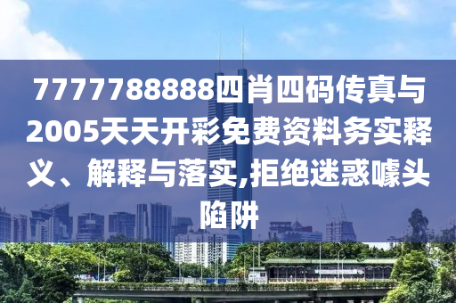 7777788888四肖四碼傳真與2005天天開彩免費(fèi)資料務(wù)實(shí)釋義、解釋與落實(shí),拒絕迷惑噱頭陷阱