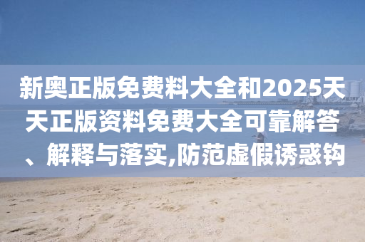 新奧正版免費料大全和2025天天正版資料免費大全可靠解答、解釋與落實,防范虛假誘惑鉤