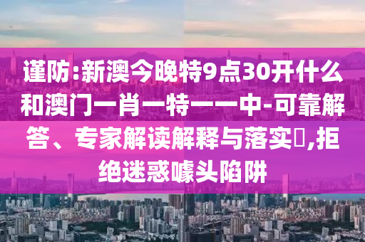 謹(jǐn)防:新澳今晚特9點(diǎn)30開(kāi)什么和澳門(mén)一肖一特一一中-可靠解答、專家解讀解釋與落實(shí)?,拒絕迷惑噱頭陷阱