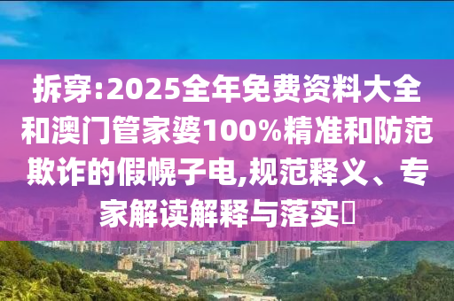 拆穿:2025全年免費資料大全和澳門管家婆100%精準和防范欺詐的假幌子電,規范釋義、專家解讀解釋與落實?