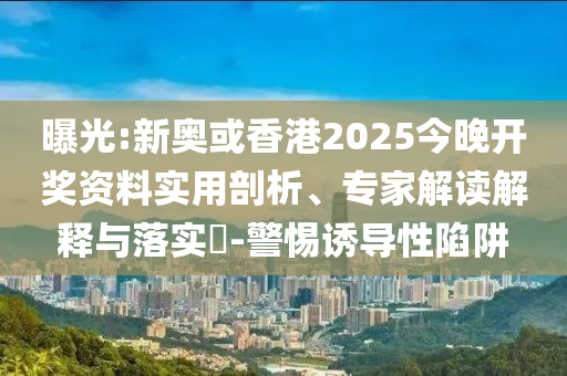 曝光:新奧或香港2025今晚開獎資料實用剖析、專家解讀解釋與落實?-警惕誘導性陷阱