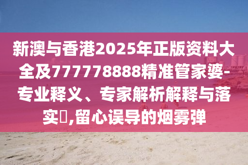 新澳與香港2025年正版資料大全及777778888精準管家婆-專業釋義、專家解析解釋與落實?,留心誤導的煙霧彈