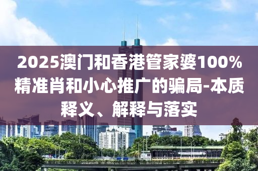 2025澳門和香港管家婆100%精準肖和小心推廣的騙局-本質釋義、解釋與落實