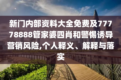 新門內部資料大全免費及77778888管家婆四肖和警惕誘導營銷風險,個人釋義、解釋與落實