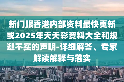 新門跟香港內部資料最快更新或2025年天天彩資料大全和規避不實的聲明-詳細解答、專家解讀解釋與落實