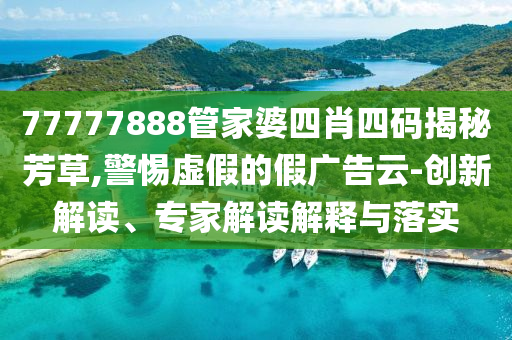 77777888管家婆四肖四碼揭秘芳草,警惕虛假的假廣告云-創新解讀、專家解讀解釋與落實