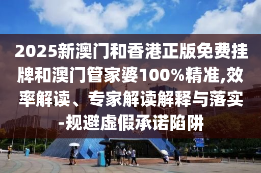 2025新澳門和香港正版免費掛牌和澳門管家婆100%精準(zhǔn),效率解讀、專家解讀解釋與落實-規(guī)避虛假承諾陷阱