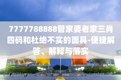 7777788888管家婆老家三肖四碼和杜絕不實的面具-便捷解答、解釋與落實