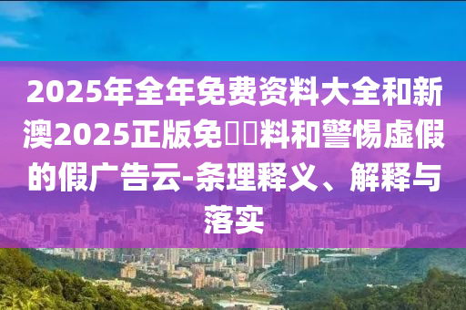2025年全年免費資料大全和新澳2025正版免費資料和警惕虛假的假廣告云-條理釋義、解釋與落實