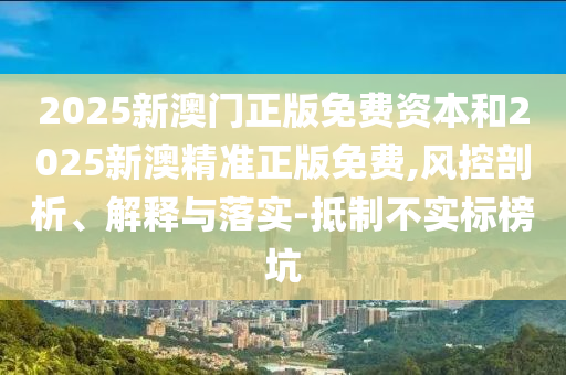 2025新澳門正版免費資本和2025新澳精準正版免費,風控剖析、解釋與落實-抵制不實標榜坑