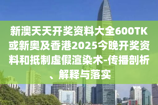 新澳天天開獎資料大全600TK或新奧及香港2025今晚開獎資料和抵制虛假渲染術-傳播剖析、解釋與落實