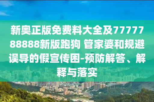新奧正版免費(fèi)料大全及7777788888新版跑狗 管家婆和規(guī)避誤導(dǎo)的假宣傳困-預(yù)防解答、解釋與落實(shí)