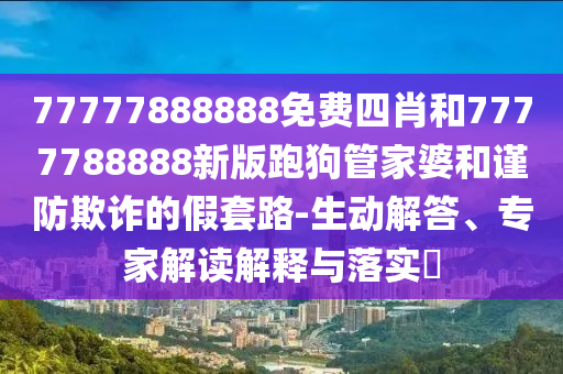 77777888888免費四肖和7777788888新版跑狗管家婆和謹防欺詐的假套路-生動解答、專家解讀解釋與落實?