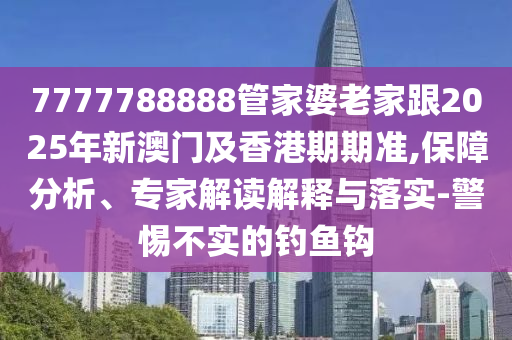7777788888管家婆老家跟2025年新澳門及香港期期準(zhǔn),保障分析、專家解讀解釋與落實(shí)-警惕不實(shí)的釣魚鉤