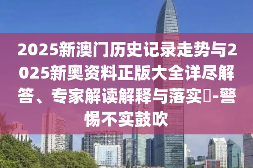 2025新澳門歷史記錄走勢與2025新奧資料正版大全詳盡解答、專家解讀解釋與落實?-警惕不實鼓吹