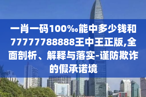 一肖一碼100‰能中多少錢和77777788888王中王正版,全面剖析、解釋與落實-謹防欺詐的假承諾境