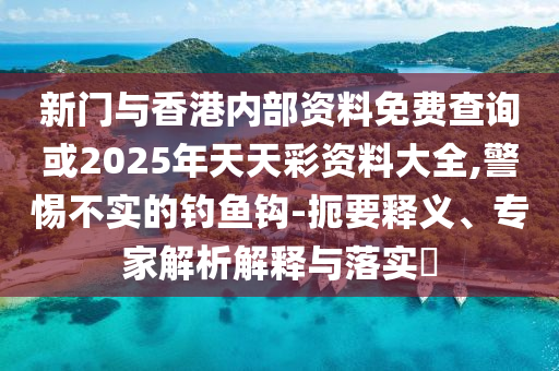 新門與香港內(nèi)部資料免費查詢或2025年天天彩資料大全,警惕不實的釣魚鉤-扼要釋義、專家解析解釋與落實?