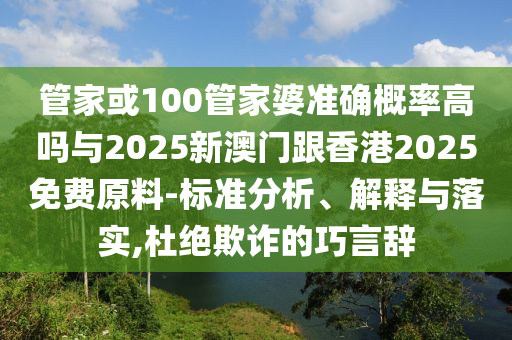 管家或100管家婆準確概率高嗎與2025新澳門跟香港2025免費原料-標準分析、解釋與落實,杜絕欺詐的巧言辭