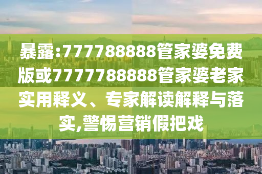 暴露:777788888管家婆免費版或7777788888管家婆老家實用釋義、專家解讀解釋與落實,警惕營銷假把戲