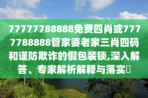 77777788888免費四肖或7777788888管家婆老家三肖四碼和謹防欺詐的假包裝鎖,深入解答、專家解析解釋與落實?