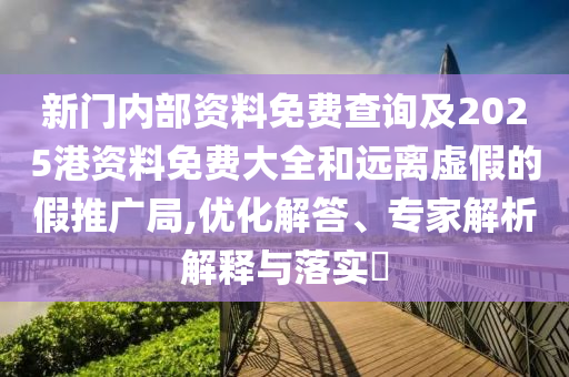 新門內部資料免費查詢及2025港資料免費大全和遠離虛假的假推廣局,優化解答、專家解析解釋與落實?