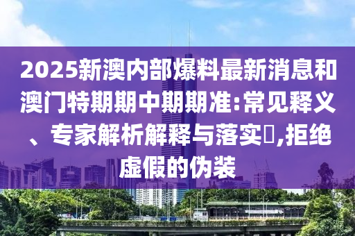 2025新澳內部爆料最新消息和澳門特期期中期期準:常見釋義、專家解析解釋與落實?,拒絕虛假的偽裝