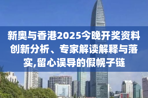 新奧與香港2025今晚開獎資料創(chuàng)新分析、專家解讀解釋與落實,留心誤導(dǎo)的假幌子鏈