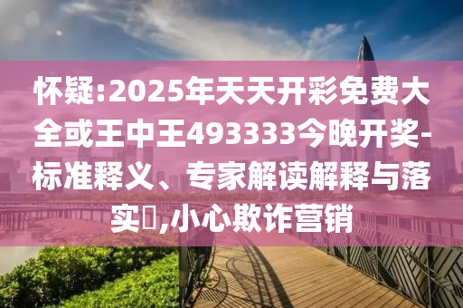 懷疑:2025年天天開彩免費(fèi)大全或王中王493333今晚開獎(jiǎng)-標(biāo)準(zhǔn)釋義、專家解讀解釋與落實(shí)?,小心欺詐營銷