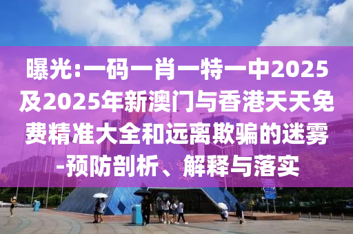 曝光:一碼一肖一特一中2025及2025年新澳門與香港天天免費精準大全和遠離欺騙的迷霧-預防剖析、解釋與落實