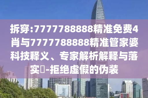 拆穿:7777788888精準免費4肖與7777788888精準管家婆科技釋義、專家解析解釋與落實?-拒絕虛假的偽裝