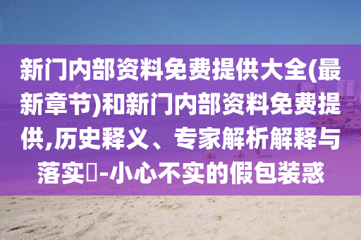 新門內(nèi)部資料免費提供大全(最新章節(jié))和新門內(nèi)部資料免費提供,歷史釋義、專家解析解釋與落實?-小心不實的假包裝惑