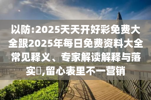 以防:2025天天開(kāi)好彩免費(fèi)大全跟2025年每日免費(fèi)資料大全常見(jiàn)釋義、專(zhuān)家解讀解釋與落實(shí)?,留心表里不一營(yíng)銷(xiāo)