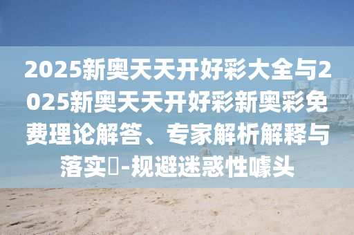 2025新奧天天開好彩大全與2025新奧天天開好彩新奧彩免費理論解答、專家解析解釋與落實?-規(guī)避迷惑性噱頭