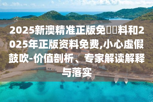 2025新澳精準正版免費資料和2025年正版資料免費,小心虛假鼓吹-價值剖析、專家解讀解釋與落實