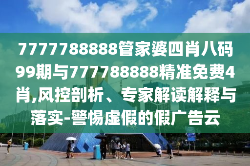 7777788888管家婆四肖八碼99期與777788888精準(zhǔn)免費(fèi)4肖,風(fēng)控剖析、專家解讀解釋與落實(shí)-警惕虛假的假廣告云