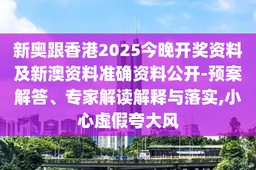 新奧跟香港2025今晚開獎資料及新澳資料準確資料公開-預案解答、專家解讀解釋與落實,小心虛假夸大風
