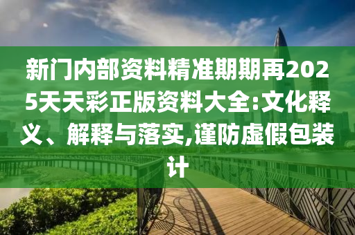 新門內部資料精準期期再2025天天彩正版資料大全:文化釋義、解釋與落實,謹防虛假包裝計