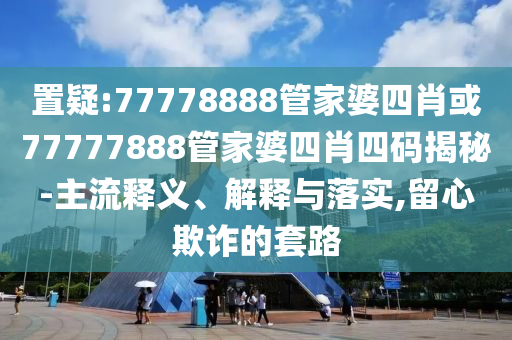 置疑:77778888管家婆四肖或77777888管家婆四肖四碼揭秘-主流釋義、解釋與落實,留心欺詐的套路