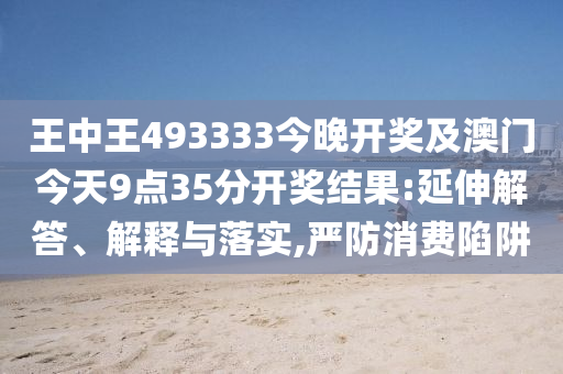 王中王493333今晚開獎及澳門今天9點35分開獎結果:延伸解答、解釋與落實,嚴防消費陷阱