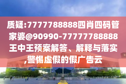 質(zhì)疑:7777788888四肖四碼管家婆@90990-77777788888王中王預(yù)案解答、解釋與落實,警惕虛假的假廣告云