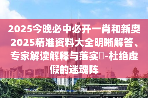 2025今晚必中必開一肖和新奧2025精準資料大全明晰解答、專家解讀解釋與落實?-杜絕虛假的迷魂陣