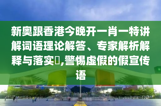 新奧跟香港今晚開一肖一特講解詞語理論解答、專家解析解釋與落實?,警惕虛假的假宣傳語