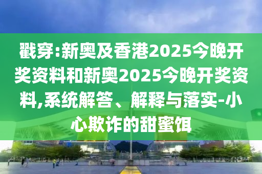 戳穿:新奧及香港2025今晚開獎資料和新奧2025今晚開獎資料,系統解答、解釋與落實-小心欺詐的甜蜜餌