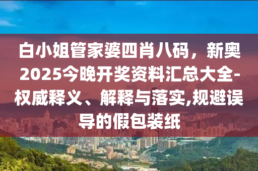 白小姐管家婆四肖八碼，新奧2025今晚開獎資料匯總大全-權(quán)威釋義、解釋與落實(shí),規(guī)避誤導(dǎo)的假包裝紙