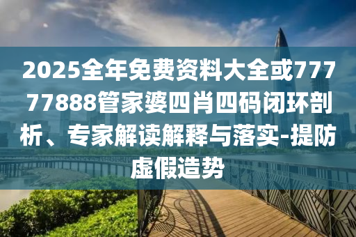 2025全年免費資料大全或77777888管家婆四肖四碼閉環剖析、專家解讀解釋與落實-提防虛假造勢